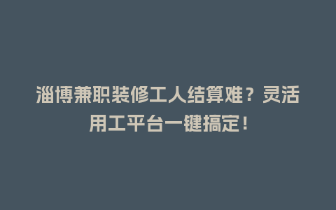 淄博兼职装修工人结算难？灵活用工平台一键搞定！