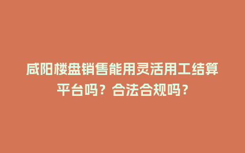 咸阳楼盘销售能用灵活用工结算平台吗？合法合规吗？