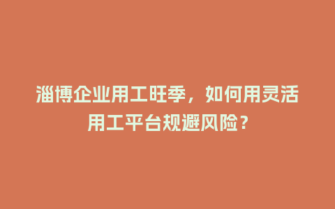 淄博企业用工旺季，如何用灵活用工平台规避风险？