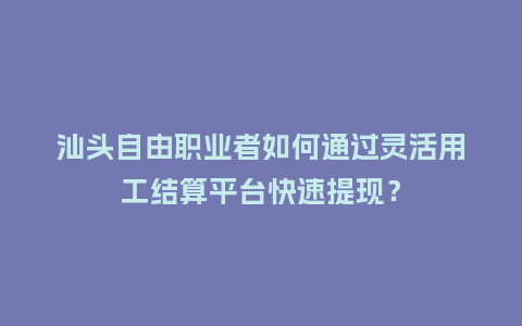 汕头自由职业者如何通过灵活用工结算平台快速提现？