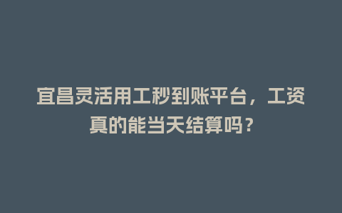 宜昌灵活用工秒到账平台，工资真的能当天结算吗？