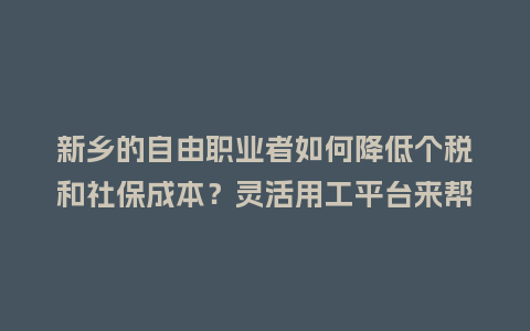 新乡的自由职业者如何降低个税和社保成本？灵活用工平台来帮你！