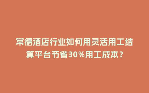 常德酒店行业如何用灵活用工结算平台节省30%用工成本？