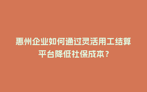 惠州企业如何通过灵活用工结算平台降低社保成本？