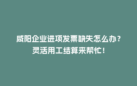 咸阳企业进项发票缺失怎么办？灵活用工结算来帮忙！