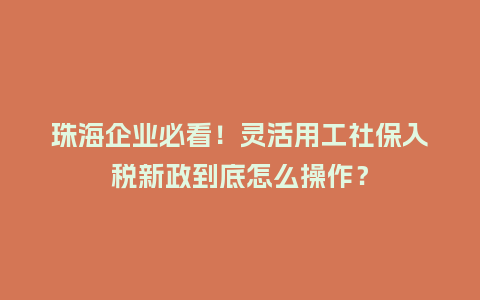 珠海企业必看！灵活用工社保入税新政到底怎么操作？