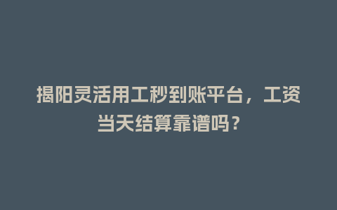 揭阳灵活用工秒到账平台，工资当天结算靠谱吗？
