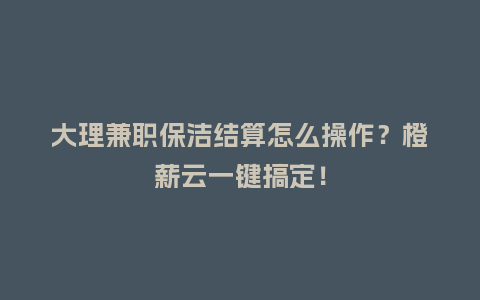大理兼职保洁结算怎么操作？橙薪云一键搞定！