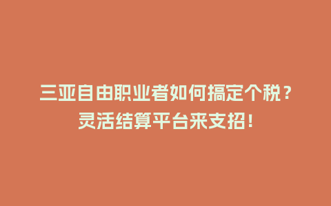 三亚自由职业者如何搞定个税？灵活结算平台来支招！