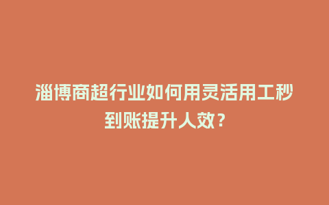 淄博商超行业如何用灵活用工秒到账提升人效？