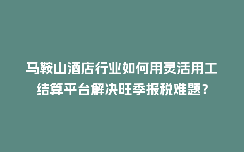 马鞍山酒店行业如何用灵活用工结算平台解决旺季报税难题？