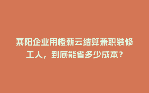 襄阳企业用橙薪云结算兼职装修工人，到底能省多少成本？