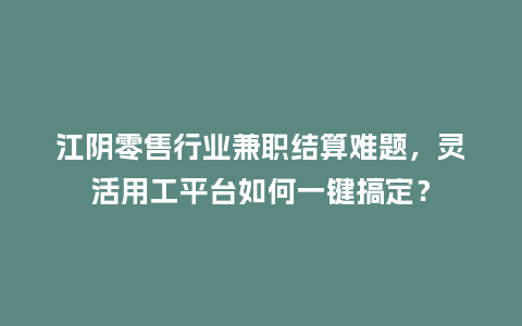 江阴零售行业兼职结算难题，灵活用工平台如何一键搞定？