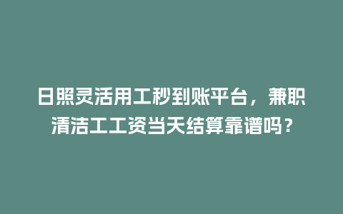 日照灵活用工秒到账平台，兼职清洁工工资当天结算靠谱吗？