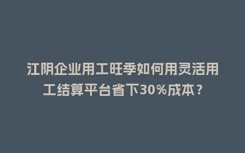 江阴企业用工旺季如何用灵活用工结算平台省下30%成本？