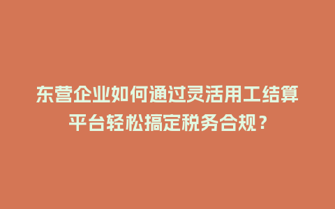 东营企业如何通过灵活用工结算平台轻松搞定税务合规？