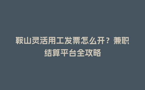 鞍山灵活用工发票怎么开？兼职结算平台全攻略