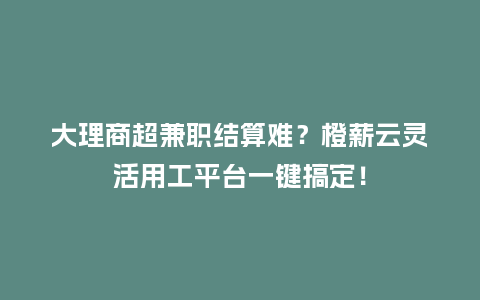 大理商超兼职结算难？橙薪云灵活用工平台一键搞定！