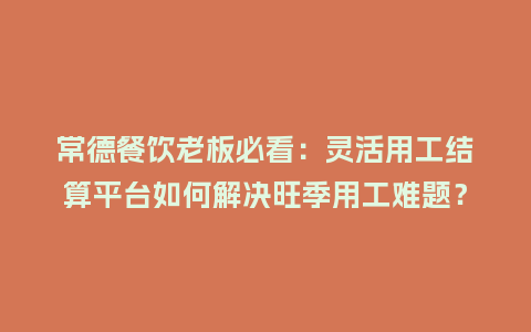 常德餐饮老板必看：灵活用工结算平台如何解决旺季用工难题？