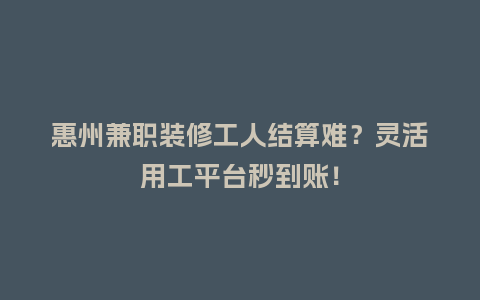 惠州兼职装修工人结算难？灵活用工平台秒到账！