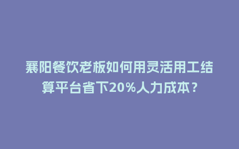 襄阳餐饮老板如何用灵活用工结算平台省下20%人力成本？