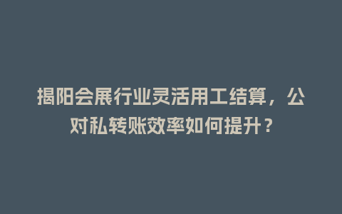 揭阳会展行业灵活用工结算，公对私转账效率如何提升？