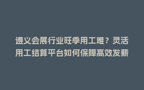遵义会展行业旺季用工难？灵活用工结算平台如何保障高效发薪？