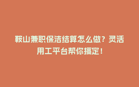 鞍山兼职保洁结算怎么做？灵活用工平台帮你搞定！