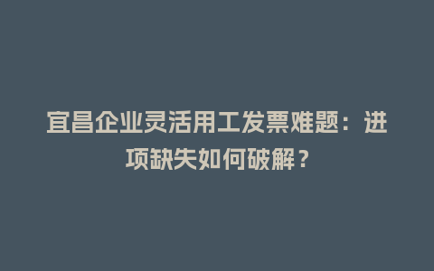 宜昌企业灵活用工发票难题：进项缺失如何破解？