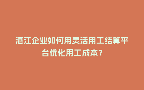 湛江企业如何用灵活用工结算平台优化用工成本？