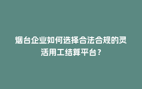 烟台企业如何选择合法合规的灵活用工结算平台？