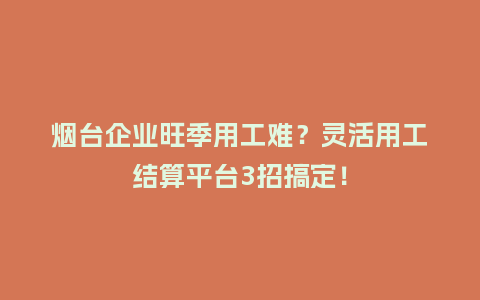 烟台企业旺季用工难？灵活用工结算平台3招搞定！