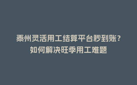 泰州灵活用工结算平台秒到账？如何解决旺季用工难题