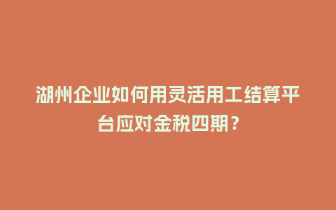 湖州企业如何用灵活用工结算平台应对金税四期？