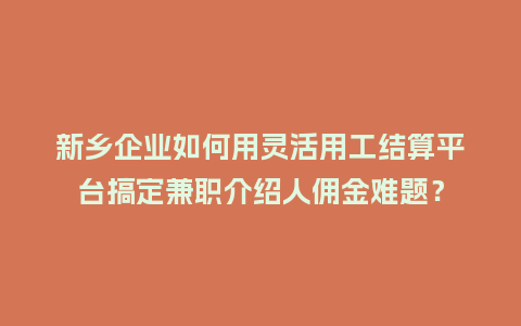 新乡企业如何用灵活用工结算平台搞定兼职介绍人佣金难题？