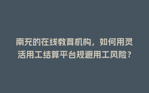 南充的在线教育机构，如何用灵活用工结算平台规避用工风险？
