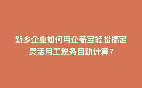 新乡企业如何用企薪宝轻松搞定灵活用工税务自动计算？
