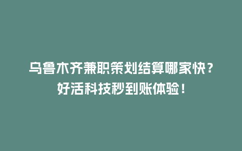 乌鲁木齐兼职策划结算哪家快？好活科技秒到账体验！