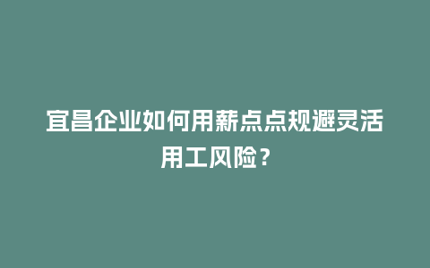宜昌企业如何用薪点点规避灵活用工风险？