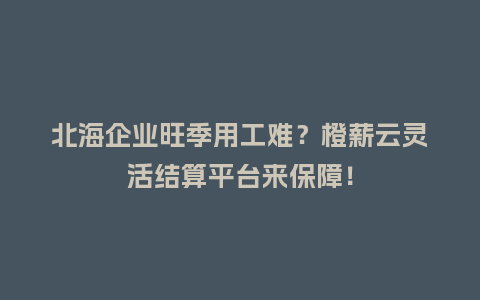 北海企业旺季用工难？橙薪云灵活结算平台来保障！