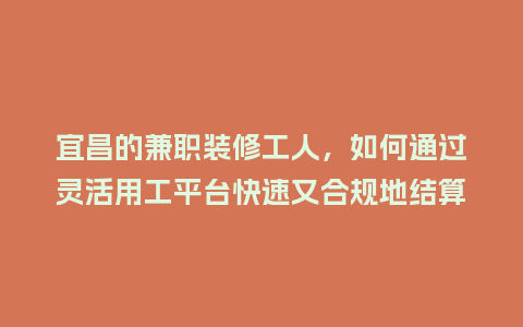 宜昌的兼职装修工人，如何通过灵活用工平台快速又合规地结算工钱？
