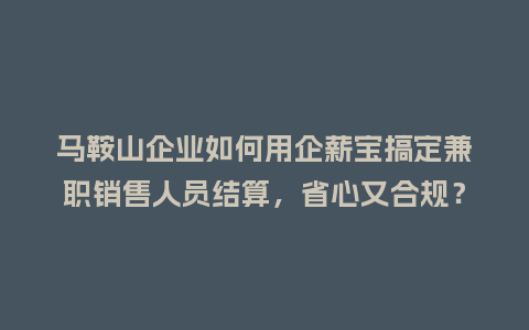 马鞍山企业如何用企薪宝搞定兼职销售人员结算，省心又合规？