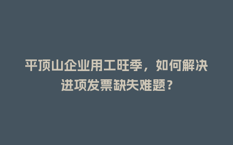 平顶山企业用工旺季，如何解决进项发票缺失难题？