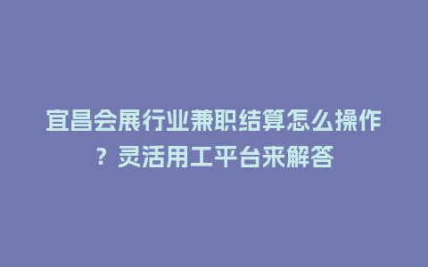 宜昌会展行业兼职结算怎么操作？灵活用工平台来解答