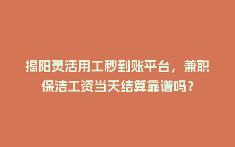 揭阳灵活用工秒到账平台，兼职保洁工资当天结算靠谱吗？