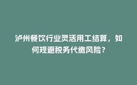 泸州餐饮行业灵活用工结算，如何规避税务代缴风险？