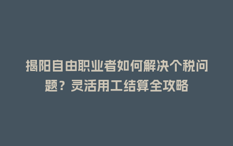 揭阳自由职业者如何解决个税问题？灵活用工结算全攻略