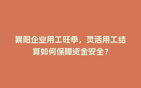 襄阳企业用工旺季，灵活用工结算如何保障资金安全？