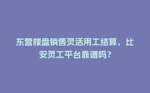 东营楼盘销售灵活用工结算，比安灵工平台靠谱吗？