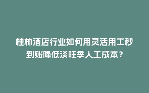 桂林酒店行业如何用灵活用工秒到账降低淡旺季人工成本？